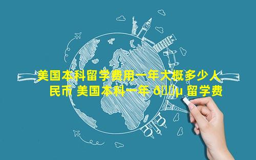 美国本科留学费用一年大概多少人民币 美国本科一年 🌵 留学费用